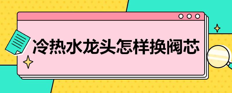 冷热水龙头怎样换阀芯？