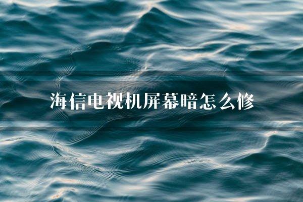 海信电视机屏幕暗怎么修