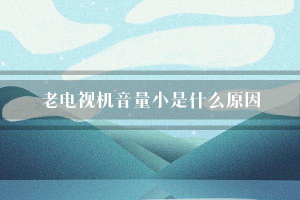 老电视机音量小是什么原因