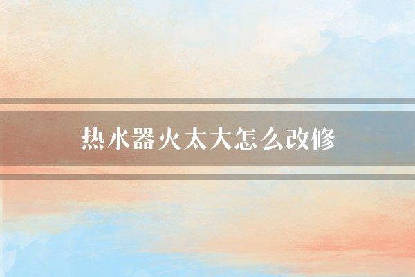 热水器火太大怎么改修