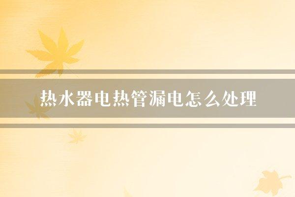 热水器电热管漏电怎么处理