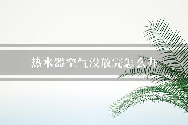 热水器空气没放完怎么办