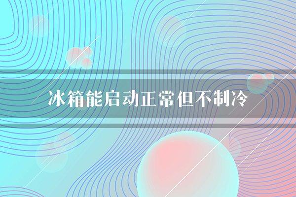 冰箱能启动正常但不制冷