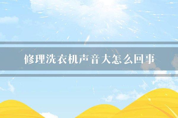 修理洗衣机声音大怎么回事