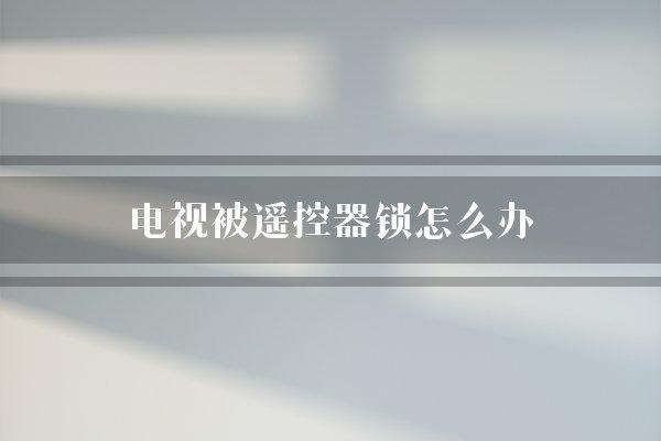 电视被遥控器锁怎么办